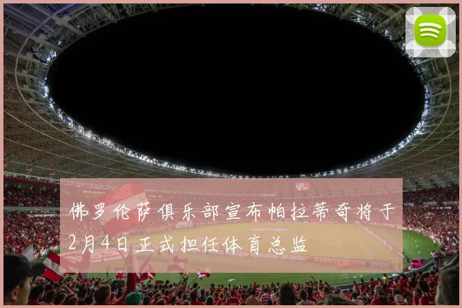 佛罗伦萨俱乐部宣布帕拉蒂奇将于2月4日正式担任体育总监