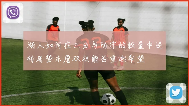 湖人如何在三分与防守的较量中逆转局势东詹双核能否重燃希望