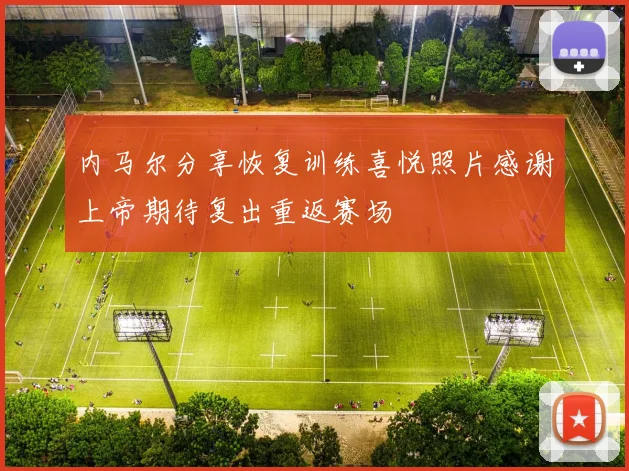 内马尔分享恢复训练喜悦照片感谢上帝期待复出重返赛场