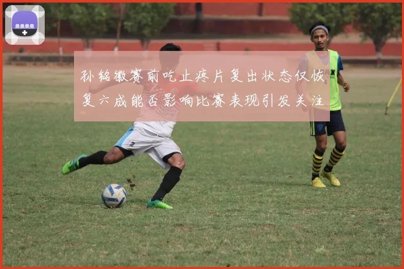 孙铭徽赛前吃止疼片复出状态仅恢复六成能否影响比赛表现引发关注