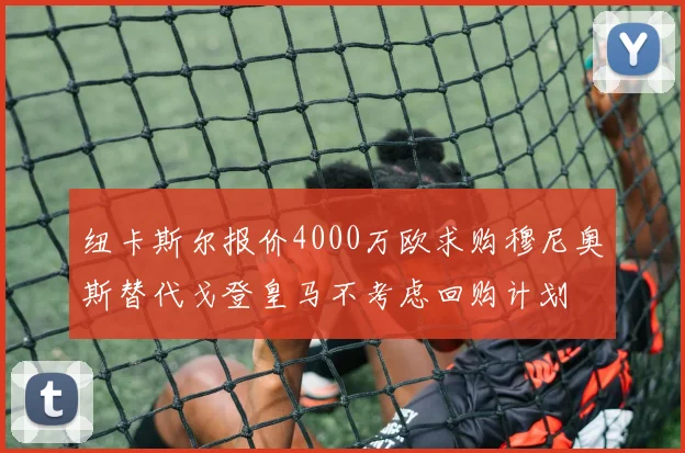 纽卡斯尔报价4000万欧求购穆尼奥斯替代戈登皇马不考虑回购计划