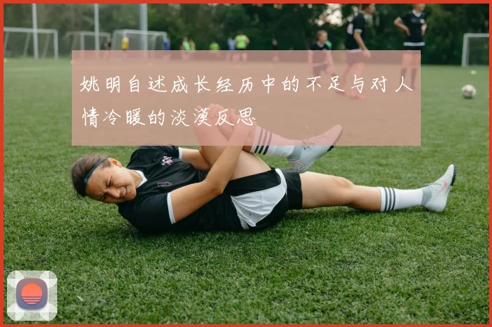 姚明自述成长经历中的不足与对人情冷暖的淡漠反思
