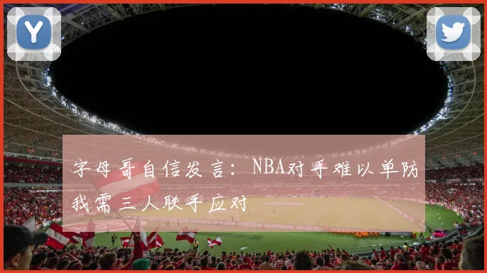 字母哥自信发言：NBA对手难以单防我需三人联手应对
