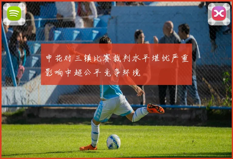 申花对三镇比赛裁判水平堪忧严重影响中超公平竞争环境
