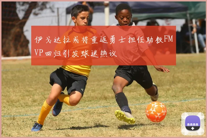 伊戈达拉或将重返勇士担任助教FMVP回归引发球迷热议