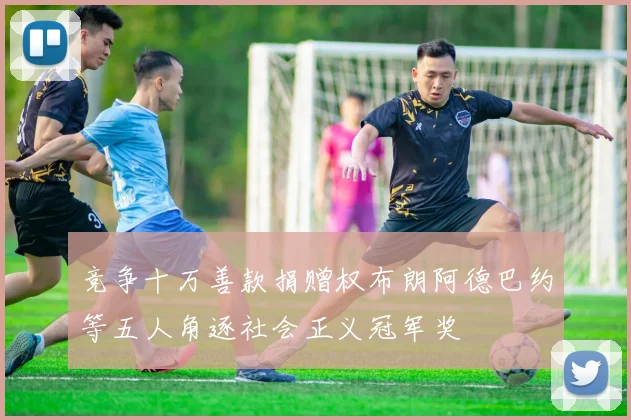 竞争十万善款捐赠权布朗阿德巴约等五人角逐社会正义冠军奖