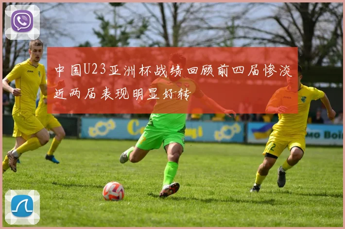 中国U23亚洲杯战绩回顾前四届惨淡近两届表现明显好转