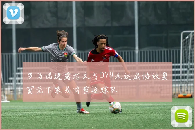 罗马诺透露尤文与DV9未达成协议夏窗无下家或将重返球队