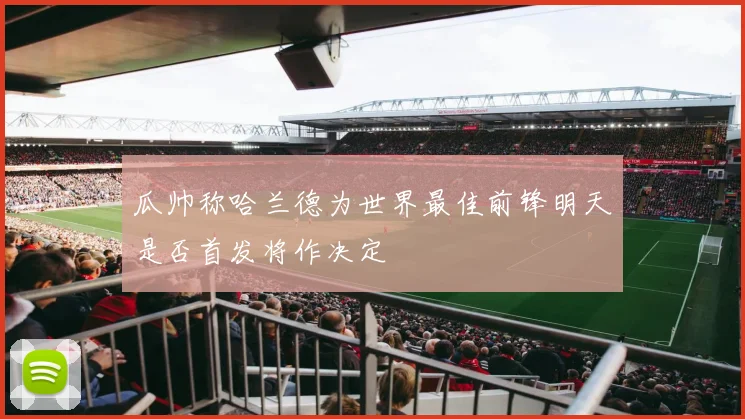 瓜帅称哈兰德为世界最佳前锋明天是否首发将作决定