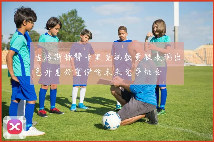 吉格斯称赞卡里克执教曼联表现出色并看好霍伊伦未来竞争机会