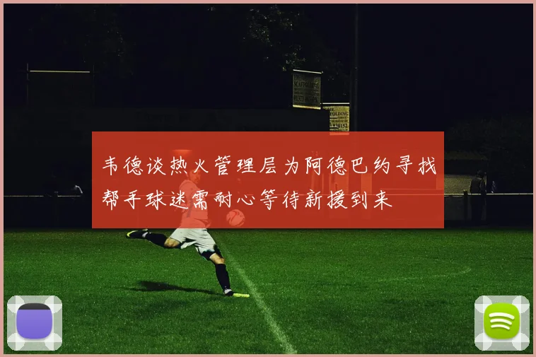韦德谈热火管理层为阿德巴约寻找帮手球迷需耐心等待新援到来